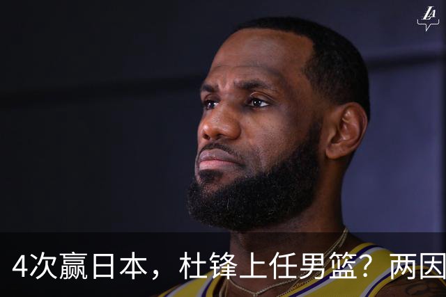 4次赢日本，杜锋上任男篮？两因素关键，曾主动请缨，曾大胜33分